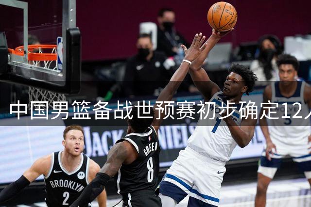 中国男篮备战世预赛初步确定12人阵容 后场双子星领衔