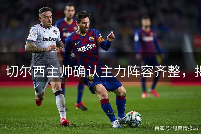 切尔西主帅确认主力阵容齐整，揭幕战全员待命