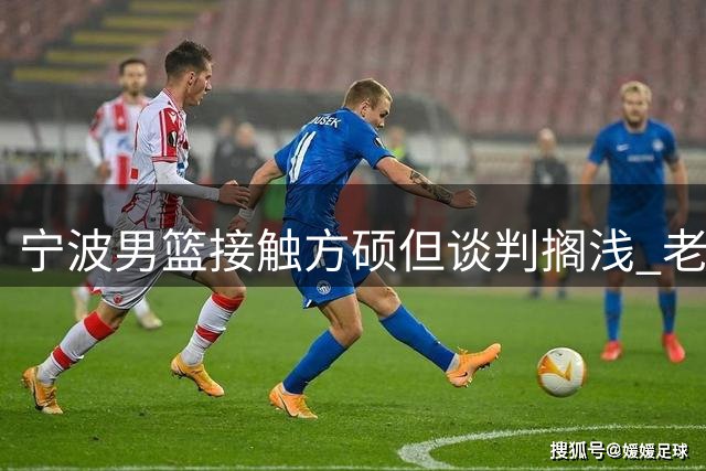 宁波男篮接触方硕但谈判搁浅 老将新赛季去向引关注