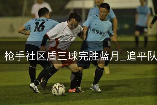 枪手社区盾三球完胜蓝月 追平队史最大分差纪录