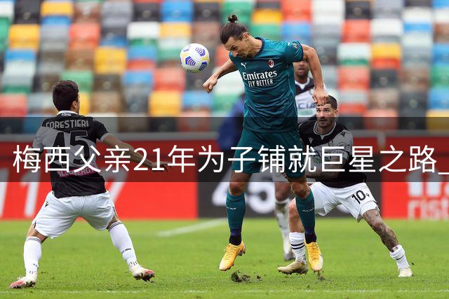 梅西父亲21年为子铺就巨星之路 阿根廷媒体谣言伤害深重