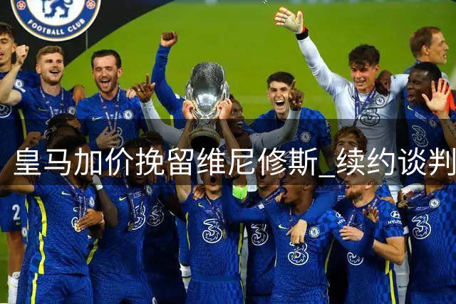 皇马加价挽留维尼修斯 续约谈判进入最后抉择阶段