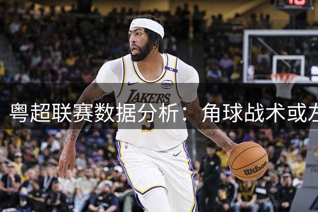 粤超联赛数据分析：角球战术或左右季后赛走向