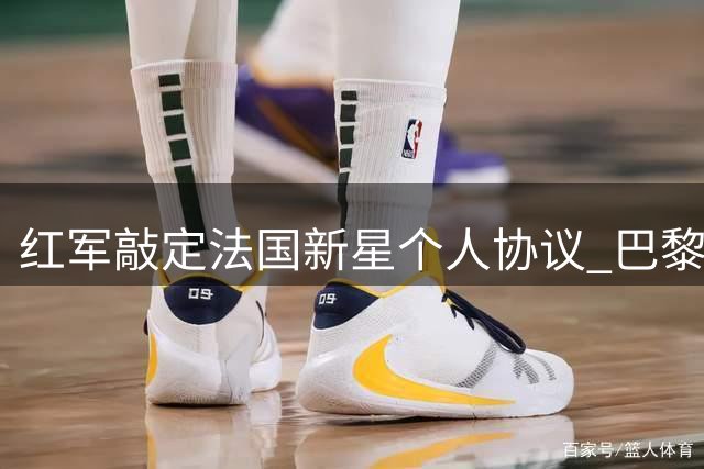 红军敲定法国新星个人协议 巴黎坚持1.5亿欧高价