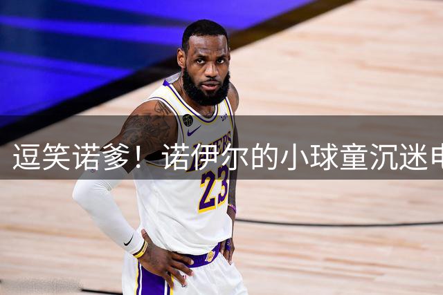 逗笑诺爹！诺伊尔的小球童沉迷电话手表，准备进场时拉都拉不动