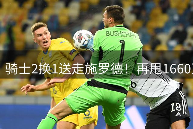 骑士2换1送走施罗德！再甩1660万合同，为哈登续约+两大新援铺路