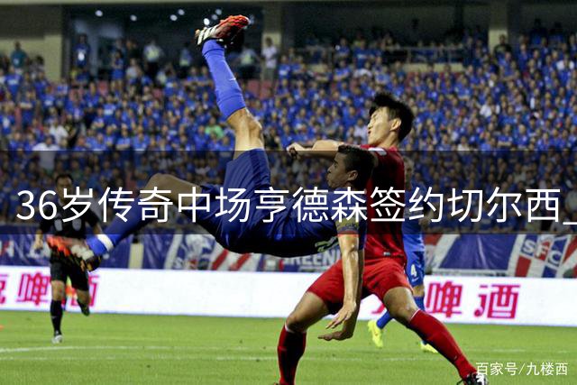 36岁传奇中场亨德森签约切尔西 将与阿隆索共创新篇章