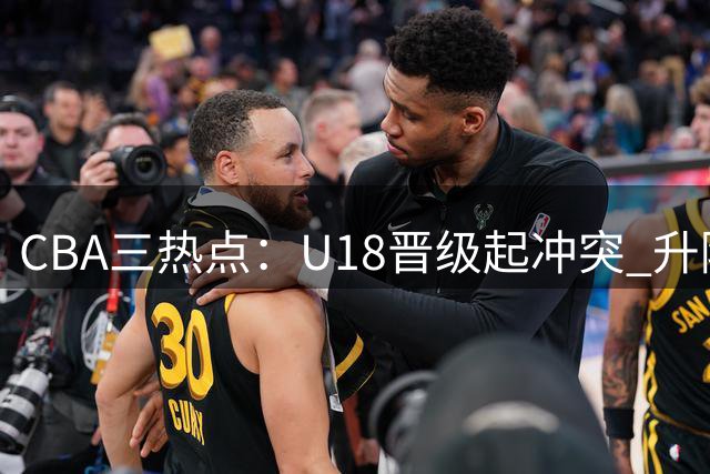 CBA三热点：U18晋级起冲突 升降级方案出炉 新疆否认交易传闻